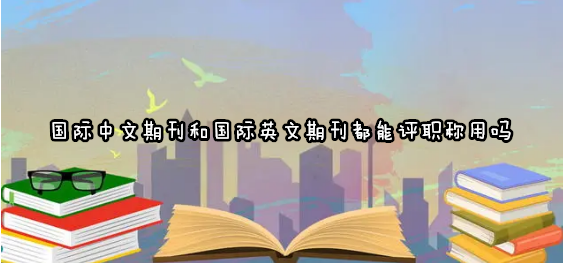 国际中文期刊和国际英文期刊都能评职称用吗