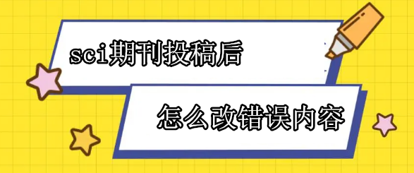 sci期刊投稿后怎么改错误内容