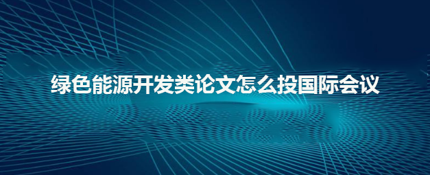 绿色能源开发类论文怎么投国际会议